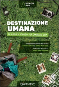 Destinazione umana. La guida di viaggio per cambiare vita libro di Salmeri Silvia; Bernardi Silvia; Santachiara Silvia