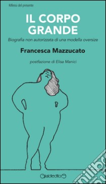 Il corpo grande. Biografia non autorizzata di una modella oversize libro di Mazzucato Francesca