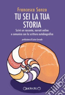 Tu sei la tua storia. Scrivi un racconto, narrati online e comunica con la scrittura autobiografica libro di Sanzo Francesca