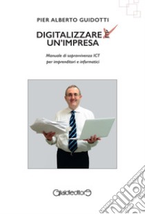 Digitalizzare un'impresa. Manuale di sopravvivenza ICT per imprenditori e informatici libro di Guidotti Pier Alberto