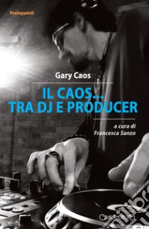 Il Caos... tra DJ e producer libro di Caos Gary; Sanzo F. (cur.)