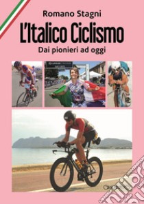 L'italico ciclismo. Dai pionieri ad oggi libro di Stagni Romano