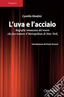 L'uva e l'acciaio. Biografia romanzata del tenore che fece tremare il Metropolitan di New York libro di Ghedini Camilla