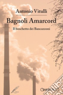 Bagnoli Amarcord. Il boschetto dei Bancazzoni libro di Vitulli Antonio