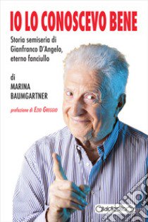 Io lo conoscevo bene. Storia semiseria di Gianfranco D'Angelo, eterno fanciullo libro di Baumgartner Marina