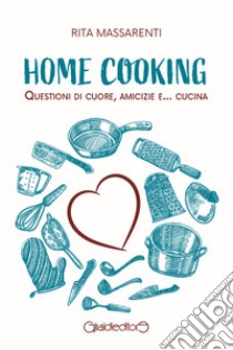 Home cooking. Questioni di cuore, amicizie e... cucina libro di Massarenti Rita