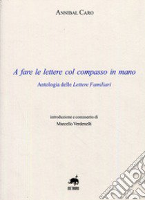 A fare le lettere con il compasso in mano. Antologia delle lettere familiari libro di Caro Annibal; Verdenelli M. (cur.)