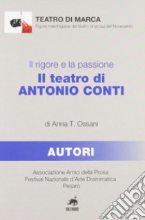 Il rigore e la passione. Il teatro di Antonio Conti libro di Ossani Anna T.