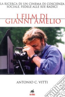 I film di Gianni Amelio. La ricerca di un cinema di coscienza sociale, fedele alle sue radici libro di Vitti Antonio