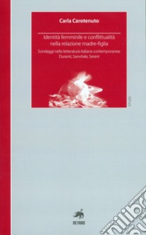 Identità femminile e conflittualità nella relazione madre-figlia. Sondaggi nella letteratura italiana contemporanea. Duranti, Sanvitale, Sereni libro di Carotenuto Carla