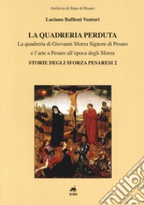 La quadreria perduta. La quadreria di Giovanni Sforza signore di Pesaro e l'arte a Pesaro all'epoca degli Sforza. Storie degli Sforza pesaresi 2. Ediz. illustrata libro di Baffioni Venturi Luciano