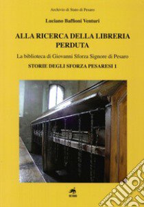 Alla ricerca della libreria perduta. La biblioteca di Giovanni Sforza signore di Pesaro libro di Baffioni Venturi Luciano