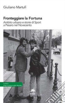 Fronteggiare la fortuna. Ambito urbano e storie di sport a Pesaro nel Novecento libro di Martufi Giuliano