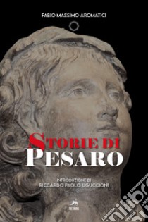 Storie di Pesaro. Nuova ediz. libro di Aromatici Fabio Massimo; Uguccioni R. P. (cur.)