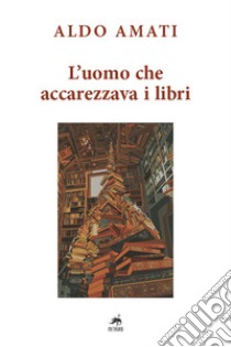 L'uomo che accarezzava i libri libro di Amati Aldo