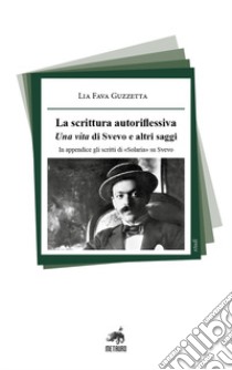 La scrittura autoriflessiva. Una vita di Svevo e altri saggi. In appendice gli scritti di «Solaria» su Svevo libro di Fava Guzzetta Lia