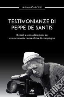 Testimonianze di Peppe De Santis. Ricordi e considerazioni su uno scomodo neorealista di campagna. Nuova ediz. libro di Vitti Antonio Carlo