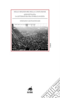 Nello splendore della confusione. Anni Settanta: la letteratura fra storia e società libro di Giovannuzzi Stefano