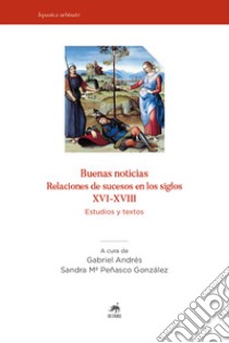 Buenas noticias. Relaciones de sucesos en los siglos XVI-XVIII. Estudios y textos. Nuova ediz. libro di Andrés G. (cur.); Peñasco González S. M. (cur.)