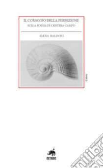 Il coraggio della perfezione. Sulla poesia di Cristina Campo libro di Baldoni Elena