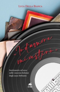 «Io d'amore mi vestirò». Sentimento ed eros nelle canzoni italiane degli anni Settanta. Nuova ediz. libro di Della Bianca Luca