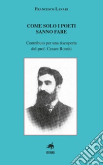 Come solo i poeti sanno fare. Contributo per una riscoperta del prof. Cesare Romiti libro di Lanari Francesco