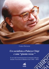 Un socialista a Palazzo Chigi e una «Giunta Rossa». Il caso dell'amministrazione comunale di Pesaro durante il governo di Bettino Craxi (1983-1987) libro di Nicolini Carlo