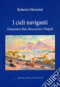 I cieli naviganti. Domenico Rea, Boccaccio e Napoli libro di Morosini Roberta