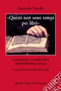 «Questi non sono tempi per libri». Il patrimonio incunabolistico delle biblioteche ucraine libro di Petrella Giancarlo; Di Maio R. (cur.)