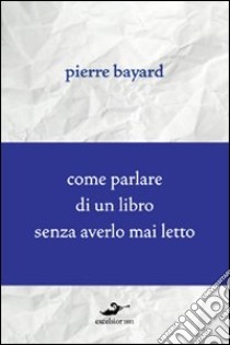 Come parlare di un libro senza averlo mai letto libro di Bayard Pierre