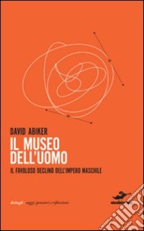 Il museo dell'uomo. Il favoloso declino dell'impero maschile libro di Abiker David