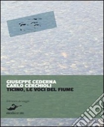 Ticino. Le voci del fiume, storie d'acqua e di terra libro di Cederna Giuseppe; Cerchioli Carlo