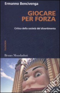 Giocare per forza. Critica della società del divertimento libro di Bencivenga Ermanno