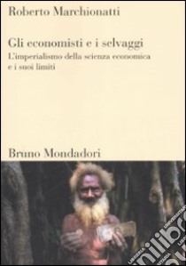 Gli economisti e i selvaggi. L'imperialismo della scienza economica e i suoi limiti libro di Marchionatti Roberto