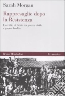 Rappresaglie dopo la Resistenza. L'eccidio di Schio tra guerra civile e guerra fredda libro di Morgan Sarah