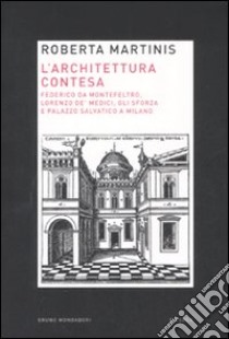 L'architettura contesa. Federico da Montefeltro, Lorenzo de' Medici, gli Sforza e palazzo Salvatico a Milano libro di Martinis Roberta