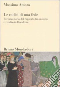 Le radici di una fede. Per una storia del rapporto fra moneta e credito in Occidente libro di Amato Massimo