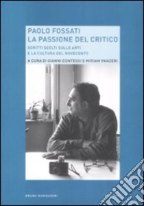 Paolo Fossati. La passione del critico. Scritti scelti sulle arti e la cultura del Novecento libro di Contessi G. (cur.); Panzeri M. (cur.)