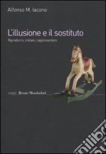 L'illusione e il sostituto. Riprodurre, imitare, rappresentare libro di Iacono Alfonso Maria