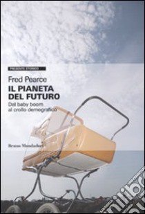 Il Pianeta del futuro. Dal baby boom al crollo demografico libro di Pearce Fred