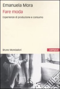 Fare moda. Esperienze di produzione e consumo libro di Mora Emanuela