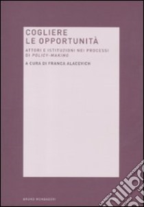 Cogliere le opportunità. Attori e istituzioni nei processi di policy-making libro di Alacevich F. (cur.)