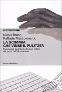 La scimmia che vinse il Pulitzer. Personaggi, avventure e (buone) notizie sul futuro dell'informazione libro di Bruno Nicola; Mastrolonardo Raffaele