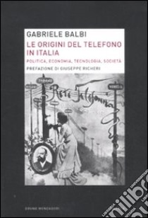 Le Origini del telefono in Italia. Politica, economia, tecnologia, società libro di Balbi Gabriele