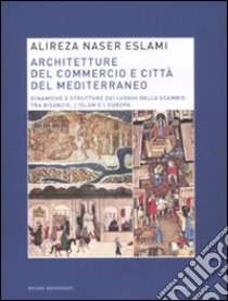 Architetture del commercio e città del Mediterraneo. Dinamiche e strutture dei luoghi dello scambio tra Bisanzio, l'Islam e l'Europa libro di Naser Eslami Alireza