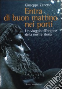 Entra di buon mattino nei porti. Un viaggio all'origine della nostra storia libro di Zanetto Giuseppe