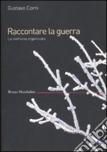 Raccontare la guerra. La memoria organizzata libro di Corni Gustavo