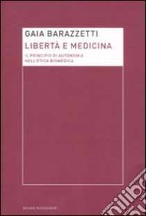 Libertà e medicina. Il principio di autonomia nell'etica biomedica libro di Barazzetti Gaia