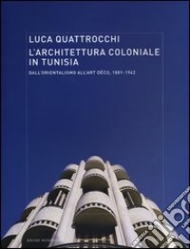 L'architettura coloniale in Tunisia. Dall'orientalismo all'Art Déco, 1881-1942. Ediz. illustrata libro di Quattrocchi Luca