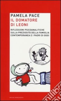 Il domatore di leoni. Riflessioni psicoanalitiche sulla preziosità della famiglia contemporanea e i padri di oggi libro di Pace Pamela